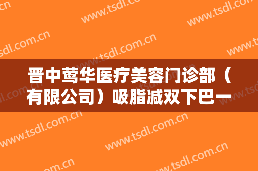 晋中莺华医疗美容门诊部（有限公司）吸脂减双下巴一般多少钱?好不好?