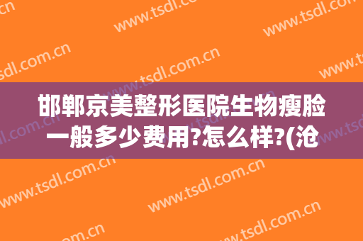 邯郸京美整形医院生物瘦脸一般多少费用?怎么样?(沧州京美医疗整形)