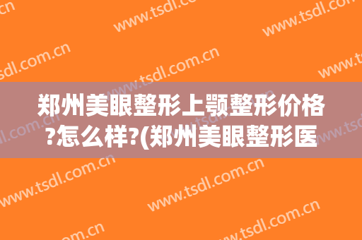 郑州美眼整形上颚整形价格?怎么样?(郑州美眼整形医院)