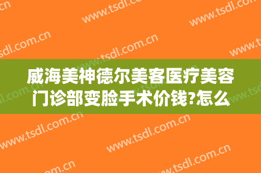 威海美神德尔美客医疗美容门诊部变脸手术价钱?怎么样?(德尔美客医疗美容医院)