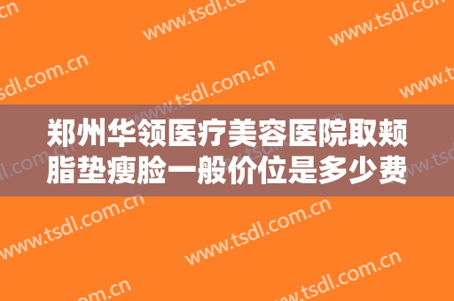 郑州华领医疗美容医院取颊脂垫瘦脸一般价位是多少费用?多长时间恢复?