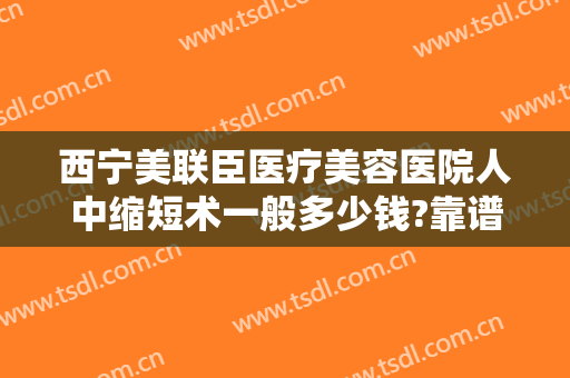 西宁美联臣医疗美容医院人中缩短术一般多少钱?靠谱吗?
