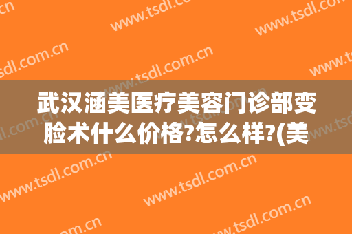 武汉涵美医疗美容门诊部变脸术什么价格?怎么样?(美涵医疗整形美容连锁机构)