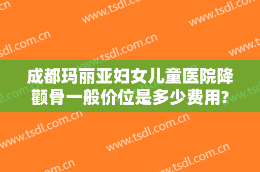 成都玛丽亚妇女儿童医院降颧骨一般价位是多少费用?需要多久恢复?