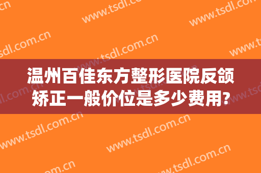 温州百佳东方整形医院反颌矫正一般价位是多少费用?怎么样?(温州东方整形美容医院简介)