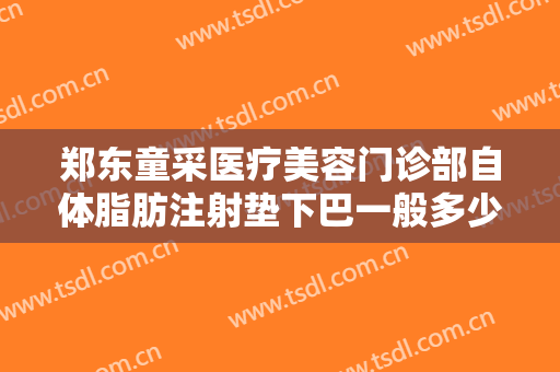 郑东童采医疗美容门诊部自体脂肪注射垫下巴一般多少费用?可靠吗?