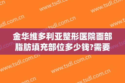 金华维多利亚整形医院面部脂肪填充部位多少钱?需要多久恢复?(双眼皮脂肪填充多少钱)