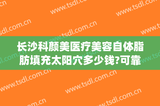 长沙科颜美医疗美容自体脂肪填充太阳穴多少钱?可靠吗?(长沙哪家整形医院脂肪填充做的比较好)
