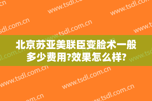 北京苏亚美联臣变脸术一般多少费用?效果怎么样?