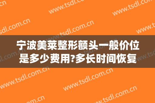 宁波美莱整形额头一般价位是多少费用?多长时间恢复?(宁波面部整形需要多少钱)