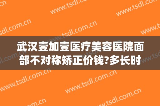 武汉壹加壹医疗美容医院面部不对称矫正价钱?多长时间恢复?(壹加医疗美容医院怎么样武汉)