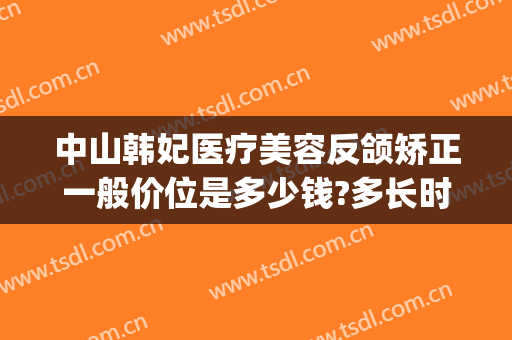 中山韩妃医疗美容反颌矫正一般价位是多少钱?多长时间恢复?(中山韩妃整形医院电话)