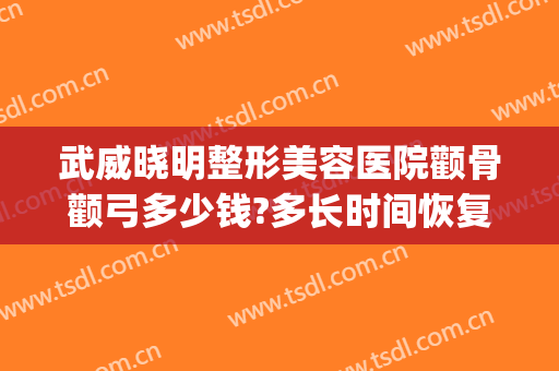 武威晓明整形美容医院颧骨颧弓多少钱?多长时间恢复?(武威晓明医疗整形)