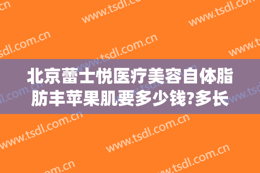 北京蕾士悦医疗美容自体脂肪丰苹果肌要多少钱?多长时间恢复?(填充苹果肌要多少钱?)