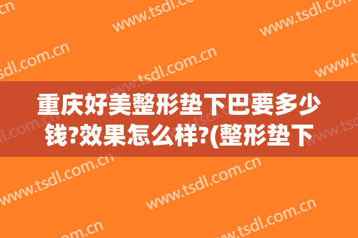 重庆好美整形垫下巴要多少钱?效果怎么样?(整形垫下巴图片)