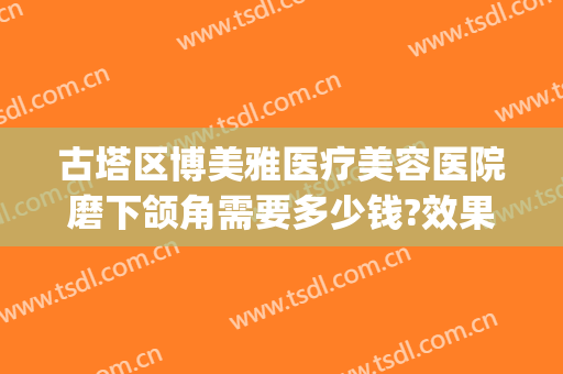 古塔区博美雅医疗美容医院磨下颌角需要多少钱?效果怎么样?(下颌磨骨整容整形医院)