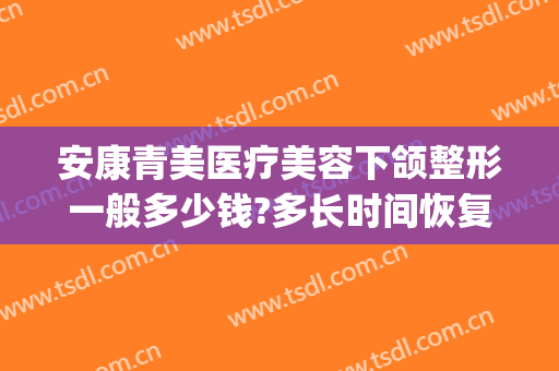 安康青美医疗美容下颌整形一般多少钱?多长时间恢复?(安康蝶姿整形医院)
