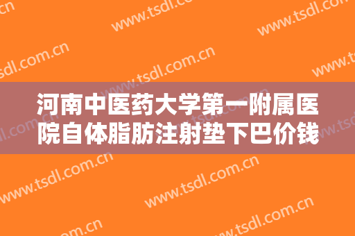 河南中医药大学第一附属医院自体脂肪注射垫下巴价钱?需要多久恢复?