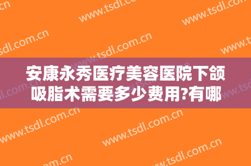 安康永秀医疗美容医院下颌吸脂术需要多少费用?有哪些优势?