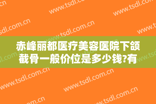 赤峰丽都医疗美容医院下颌截骨一般价位是多少钱?有哪些优势?