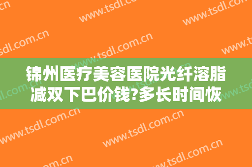 锦州医疗美容医院光纤溶脂减双下巴价钱?多长时间恢复?