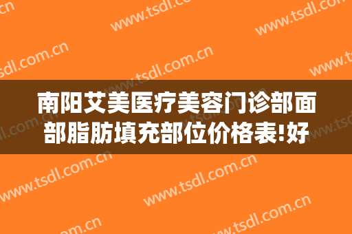 南阳艾美医疗美容门诊部面部脂肪填充部位价格表!好不好?(南阳艾美医疗美容有限公司)