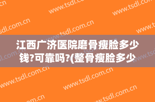 江西广济医院磨骨瘦脸多少钱?可靠吗?(整骨瘦脸多少钱)