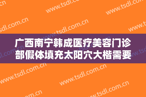 广西南宁韩成医疗美容门诊部假体填充太阳穴大楷需要多少费用?好不好?