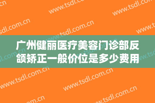 广州健丽医疗美容门诊部反颌矫正一般价位是多少费用?怎么样?(广州健丽医美)