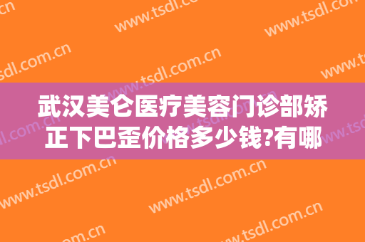 武汉美仑医疗美容门诊部矫正下巴歪价格多少钱?有哪些优势?(武汉下巴整形)