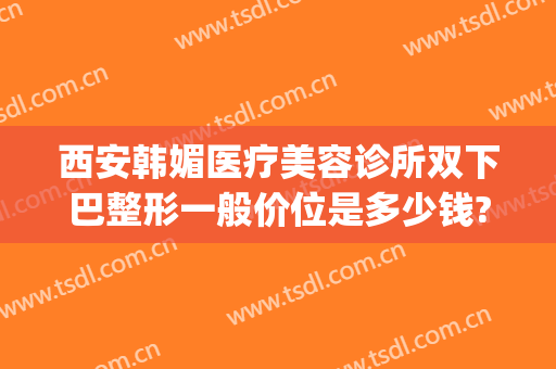 西安韩媚医疗美容诊所双下巴整形一般价位是多少钱?可靠吗?(下巴微整形要多少钱)