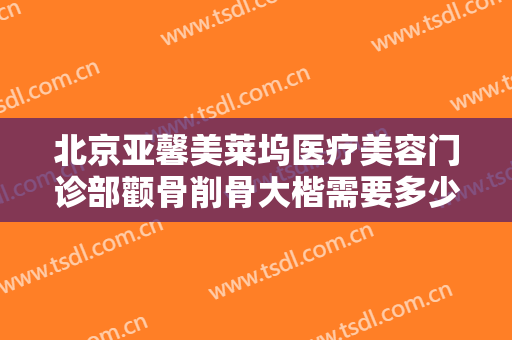 北京亚馨美莱坞医疗美容门诊部颧骨削骨大楷需要多少费用?有哪些优势?