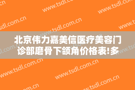 北京伟力嘉美信医疗美容门诊部磨骨下颌角价格表!多长时间恢复?
