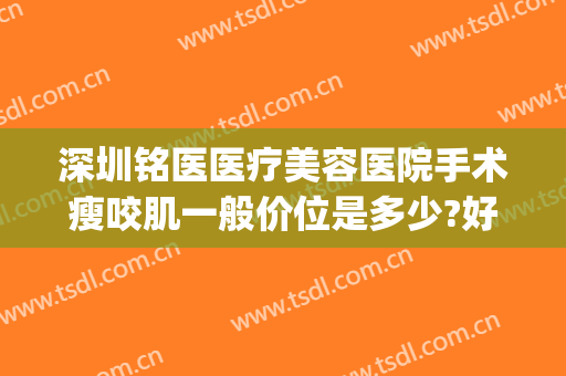 深圳铭医医疗美容医院手术瘦咬肌一般价位是多少?好不好?(深圳铭医整形)