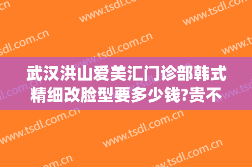 武汉洪山爱美汇门诊部韩式精细改脸型要多少钱?贵不贵?(武汉洪山爱美汇整形美容案例)