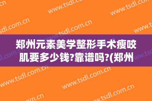 郑州元素美学整形手术瘦咬肌要多少钱?靠谱吗?(郑州美莱医疗整形怎么样)
