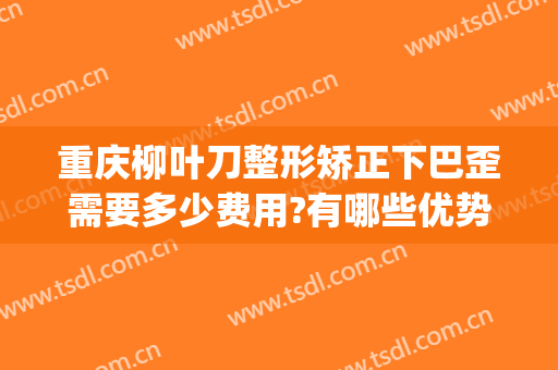 重庆柳叶刀整形矫正下巴歪需要多少费用?有哪些优势?(下巴歪矫正多少钱)