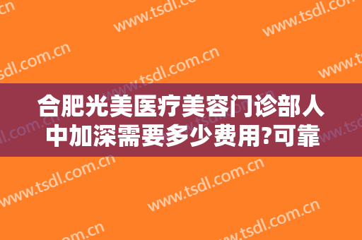 合肥光美医疗美容门诊部人中加深需要多少费用?可靠吗?