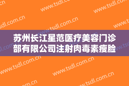 苏州长江星范医疗美容门诊部有限公司注射肉毒素瘦脸需要多少钱?怎么样?