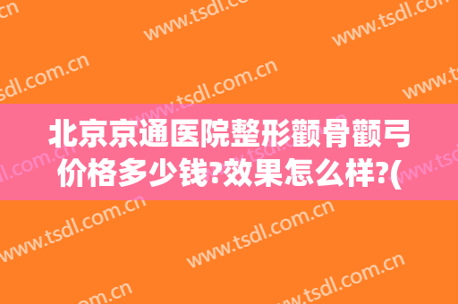 北京京通医院整形颧骨颧弓价格多少钱?效果怎么样?(中国颧骨颧弓整形医生排行)