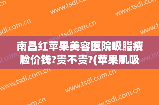 南昌红苹果美容医院吸脂瘦脸价钱?贵不贵?(苹果肌吸脂多少钱)