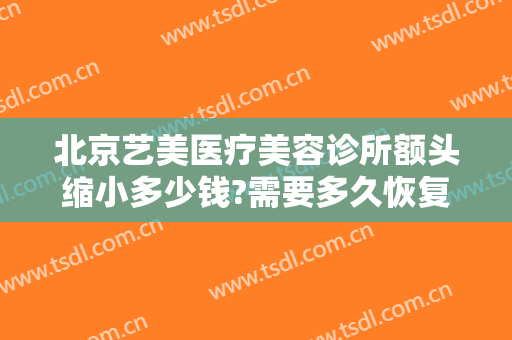 北京艺美医疗美容诊所额头缩小多少钱?需要多久恢复?