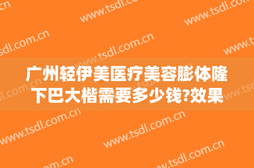 广州轻伊美医疗美容膨体隆下巴大楷需要多少钱?效果怎么样?(广州轻伊美医疗美容地址)