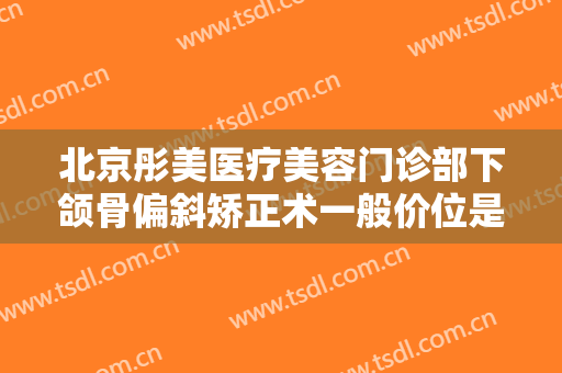 北京彤美医疗美容门诊部下颌骨偏斜矫正术一般价位是多少费用?效果怎么样?