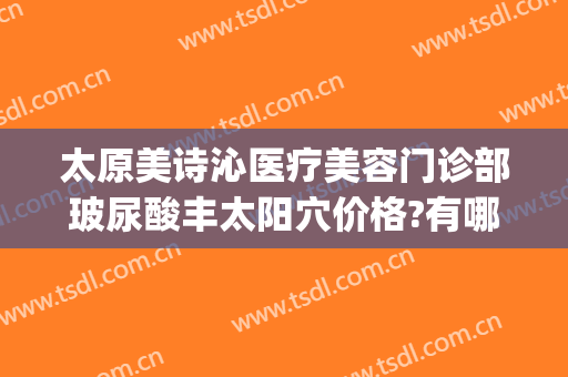 太原美诗沁医疗美容门诊部玻尿酸丰太阳穴价格?有哪些优势?(太原哪里打玻尿酸好)