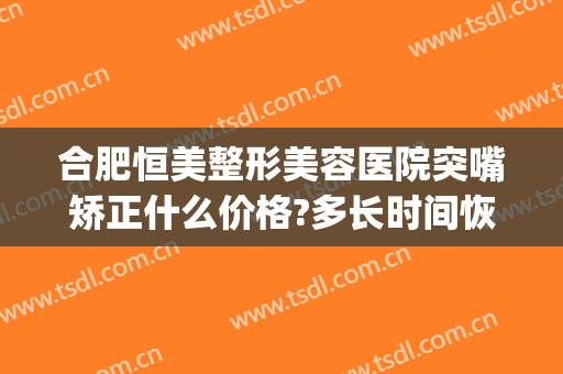 合肥恒美整形美容医院突嘴矫正什么价格?多长时间恢复?(合肥恒美整形医院简介)