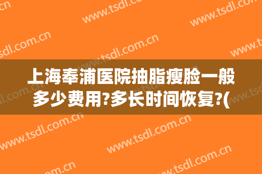 上海奉浦医院抽脂瘦脸一般多少费用?多长时间恢复?(上海抽脂大概费用)