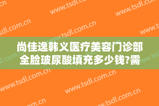 尚佳逸韩义医疗美容门诊部全脸玻尿酸填充多少钱?需要多久恢复?