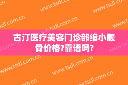 古汀医疗美容门诊部缩小颧骨价格?靠谱吗?