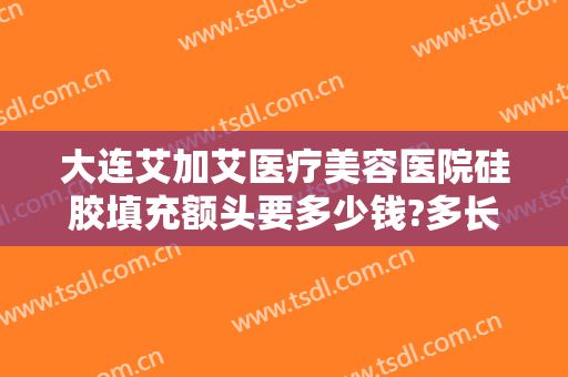 大连艾加艾医疗美容医院硅胶填充额头要多少钱?多长时间恢复?